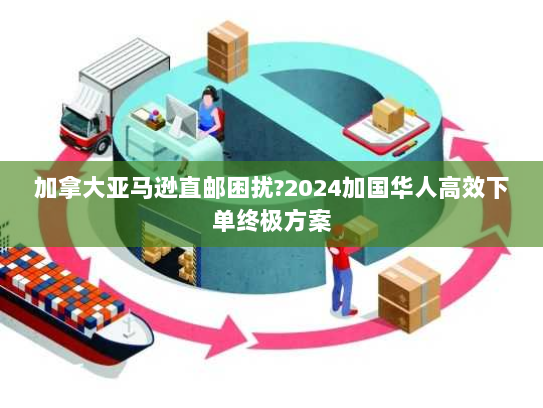 加拿大亚马逊直邮困扰?2024加国华人高效下单终极方案 加拿大亚马逊直邮困扰?2024加国华人高效下单终极方案