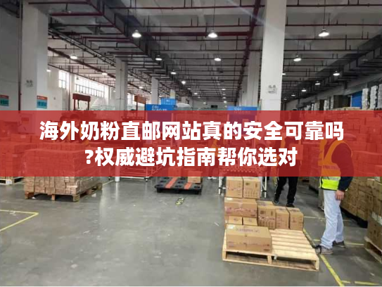 海外奶粉直邮网站真的安全可靠吗?权威避坑指南帮你选对