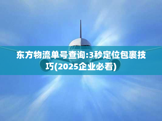 东方物流单号查询:3秒定位包裹技巧(2025企业必看)
