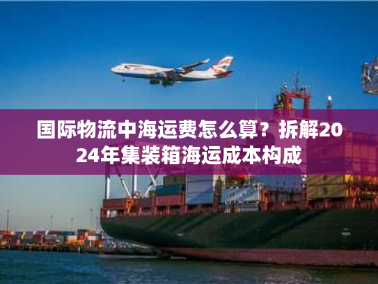 国际物流中海运费怎么算？拆解2024年集装箱海运成本构成