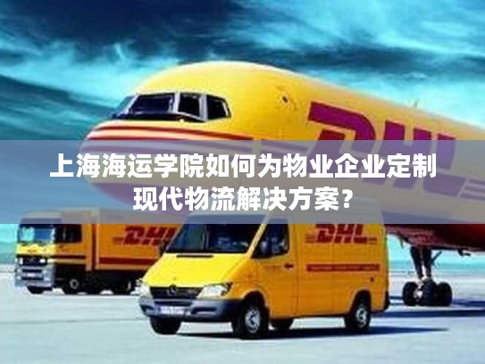 上海海运学院如何为物业企业定制现代物流解决方案？
