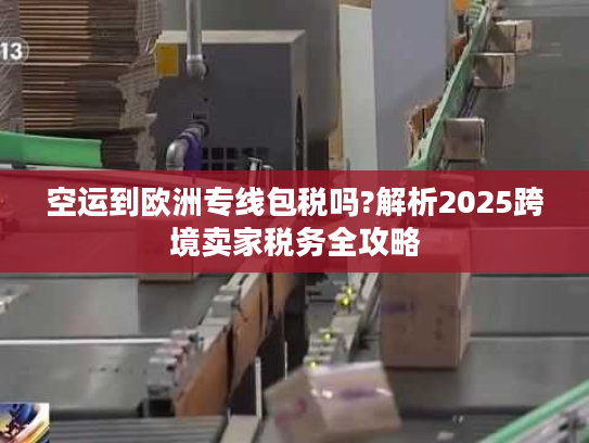 空运到欧洲专线包税吗?解析2025跨境卖家税务全攻略