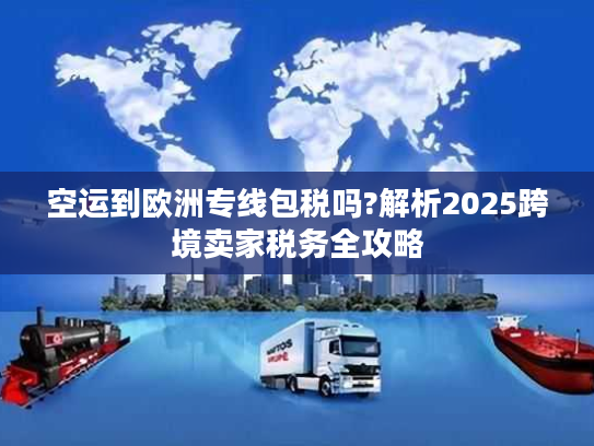 空运到欧洲专线包税吗?解析2025跨境卖家税务全攻略