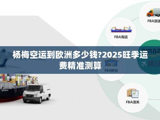 杨梅空运到欧洲多少钱?2025旺季运费精准测算