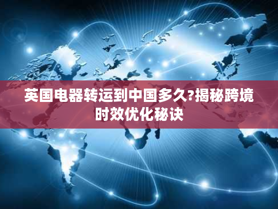 英国电器转运到中国多久?揭秘跨境时效优化秘诀 英国电器转运到中国多久?揭秘跨境时效优化秘诀