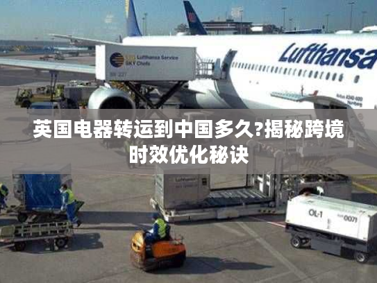 英国电器转运到中国多久?揭秘跨境时效优化秘诀 英国电器转运到中国多久?揭秘跨境时效优化秘诀