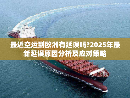 最近空运到欧洲有延误吗?2025年最新延误原因分析及应对策略