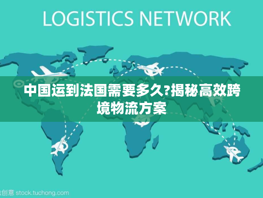 中国运到法国需要多久?揭秘高效跨境物流方案 中国运到法国需要多久?揭秘高效跨境物流方案