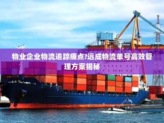 物业企业物流追踪痛点?远成物流单号高效管理方案揭秘