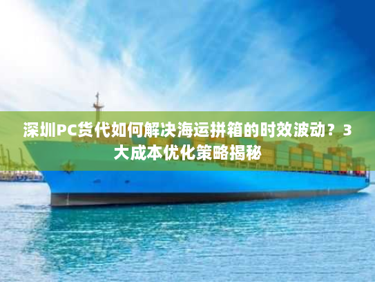 深圳PC货代如何解决海运拼箱的时效波动?3大成本优化策略揭秘 深圳PC货代如何解决海运拼箱的时效波动?3大成本优化策略揭秘