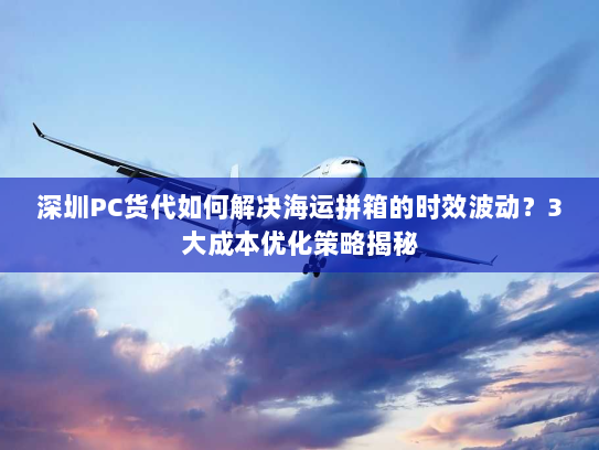 深圳PC货代如何解决海运拼箱的时效波动?3大成本优化策略揭秘 深圳PC货代如何解决海运拼箱的时效波动?3大成本优化策略揭秘