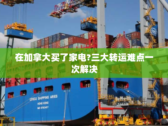 在加拿大买了家电?三大转运难点一次解决