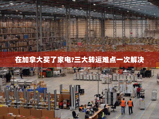 在加拿大买了家电?三大转运难点一次解决