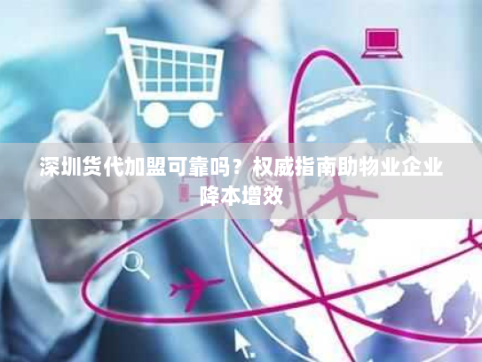 深圳货代加盟可靠吗？权威指南助物业企业降本增效