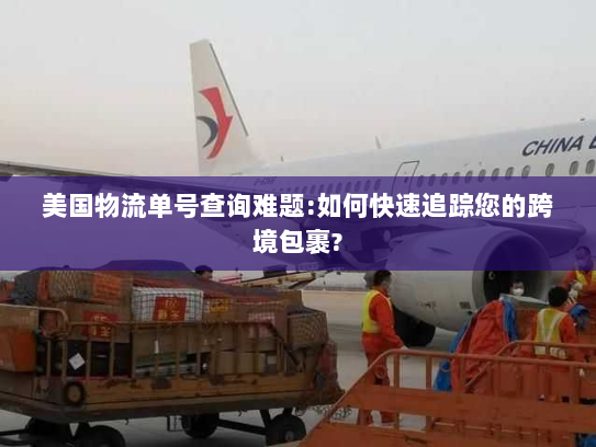 美国物流单号查询难题:如何快速追踪您的跨境包裹?