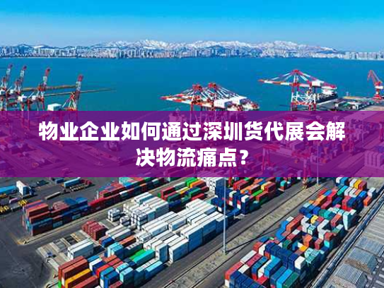物业企业如何通过深圳货代展会解决物流痛点? 物业企业如何通过深圳货代展会解决物流痛点?