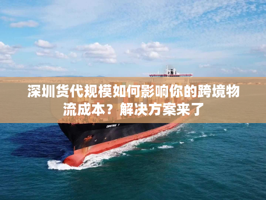 深圳货代规模如何影响你的跨境物流成本？解决方案来了