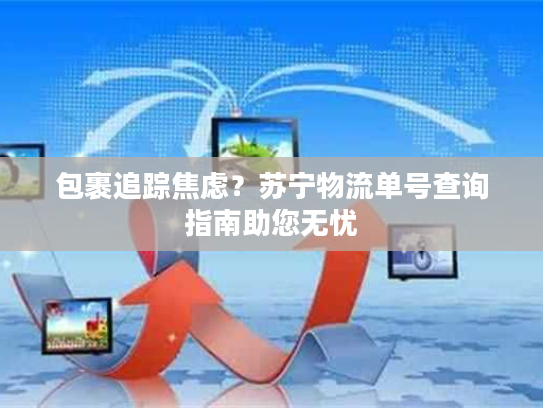 包裹追踪焦虑？苏宁物流单号查询指南助您无忧