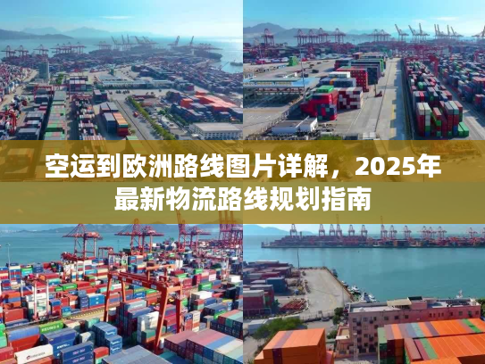 空运到欧洲路线图片详解,2025年最新物流路线规划指南 空运到欧洲路线图片详解,2025年最新物流路线规划指南