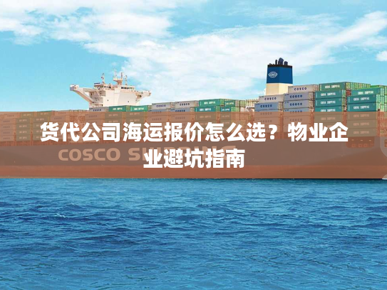 货代公司海运报价怎么选?物业企业避坑指南 货代公司海运报价怎么选?物业企业避坑指南