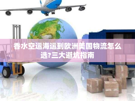 香水空运海运到欧洲美国物流怎么选?三大避坑指南