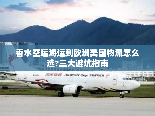香水空运海运到欧洲美国物流怎么选?三大避坑指南