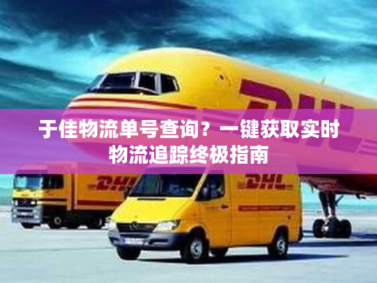 于佳物流单号查询?一键获取实时物流追踪终极指南 于佳物流单号查询?一键获取实时物流追踪终极指南