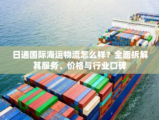 日通国际海运物流怎么样？全面拆解其服务、价格与行业口碑