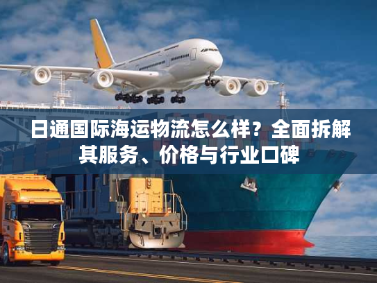 日通国际海运物流怎么样？全面拆解其服务、价格与行业口碑