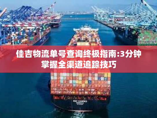 佳吉物流单号查询终极指南:3分钟掌握全渠道追踪技巧