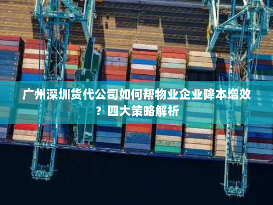 广州深圳货代公司如何帮物业企业降本增效？四大策略解析