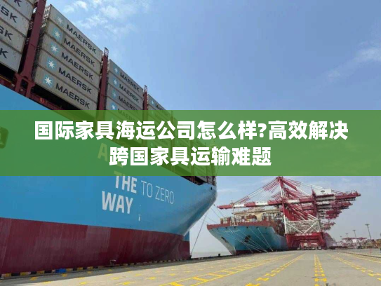 国际家具海运公司怎么样?高效解决跨国家具运输难题 国际家具海运公司怎么样?高效解决跨国家具运输难题