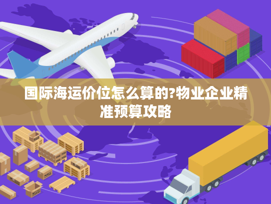 国际海运价位怎么算的?物业企业精准预算攻略