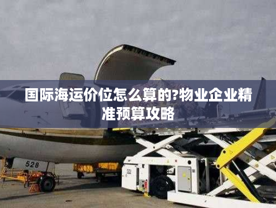 国际海运价位怎么算的?物业企业精准预算攻略