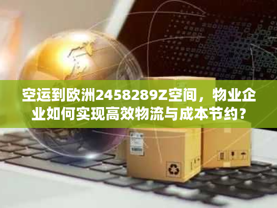 空运到欧洲2458289Z空间，物业企业如何实现高效物流与成本节约？