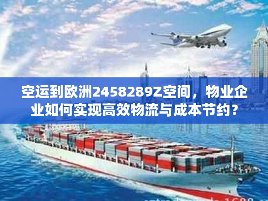 空运到欧洲2458289Z空间，物业企业如何实现高效物流与成本节约？