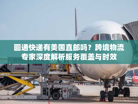 圆通快递有美国直邮吗？跨境物流专家深度解析服务覆盖与时效