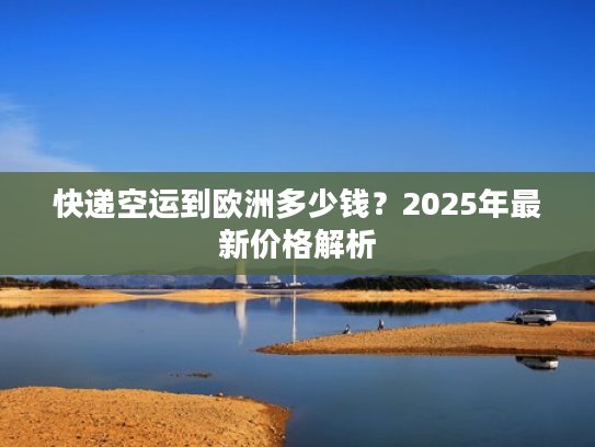 快递空运到欧洲多少钱？2025年最新价格解析