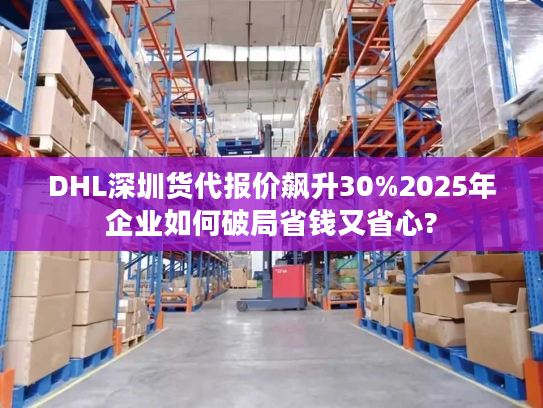 DHL深圳货代报价飙升30%2025年企业如何破局省钱又省心? DHL深圳货代报价飙升30%2025年企业如何破局省钱又省心?