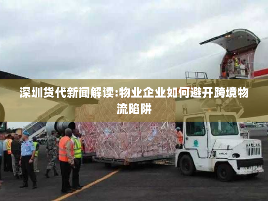 深圳货代新闻解读:物业企业如何避开跨境物流陷阱 深圳货代新闻解读:物业企业如何避开跨境物流陷阱