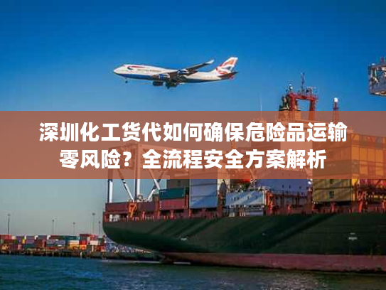 深圳化工货代如何确保危险品运输零风险?全流程安全方案解析 深圳化工货代如何确保危险品运输零风险?全流程安全方案解析
