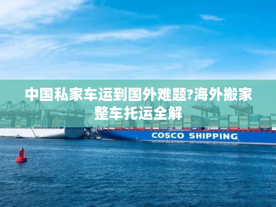 中国私家车运到国外难题?海外搬家整车托运全解