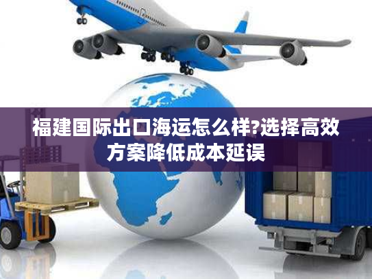 福建国际出口海运怎么样?选择高效方案降低成本延误