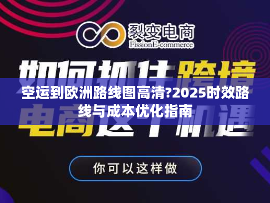 空运到欧洲路线图高清?2025时效路线与成本优化指南 空运到欧洲路线图高清?2025时效路线与成本优化指南