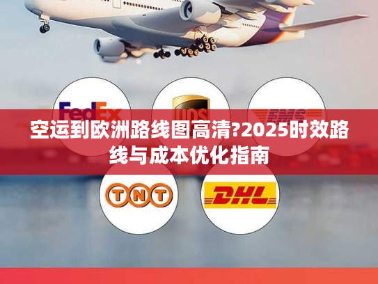 空运到欧洲路线图高清?2025时效路线与成本优化指南 空运到欧洲路线图高清?2025时效路线与成本优化指南