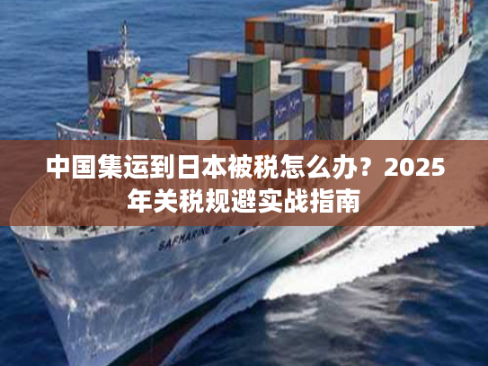 中国集运到日本被税怎么办？2025年关税规避实战指南