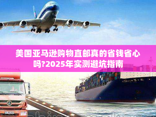 美国亚马逊购物直邮真的省钱省心吗?2025年实测避坑指南