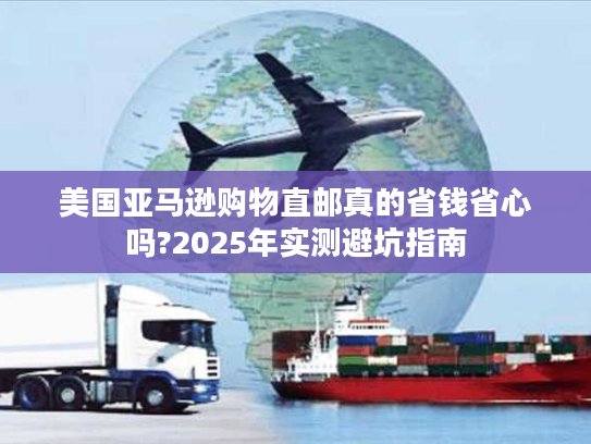 美国亚马逊购物直邮真的省钱省心吗?2025年实测避坑指南