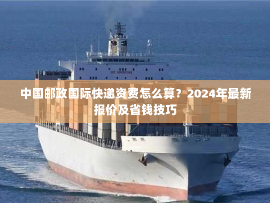 中国邮政国际快递资费怎么算？2024年最新报价及省钱技巧