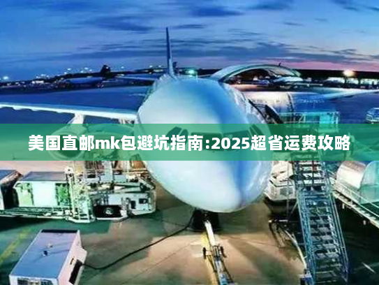 美国直邮mk包避坑指南:2025超省运费攻略 美国直邮mk包避坑指南:2025超省运费攻略